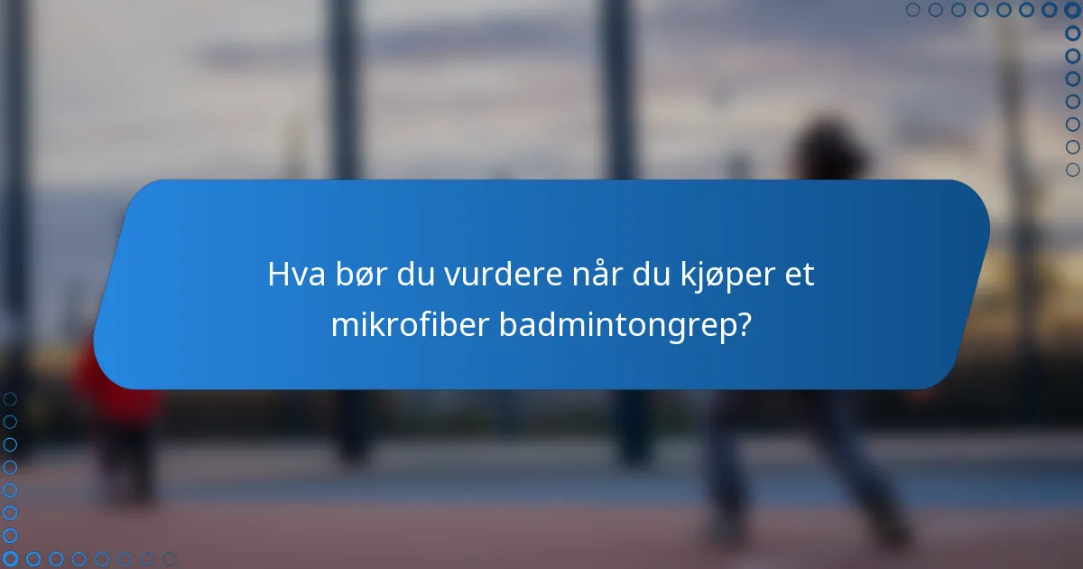 Hva bør du vurdere når du kjøper et mikrofiber badmintongrep?