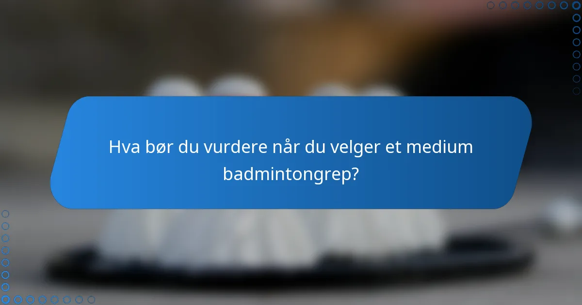 Hva bør du vurdere når du velger et medium badmintongrep?