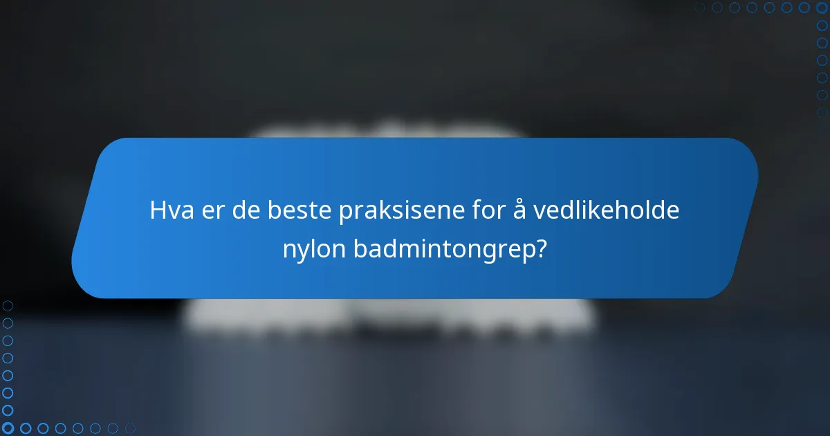 Hva er de beste praksisene for å vedlikeholde nylon badmintongrep?