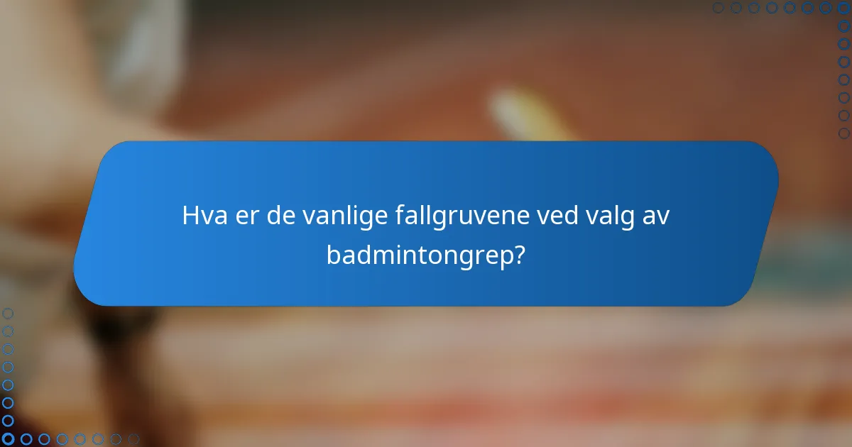 Hva er de vanlige fallgruvene ved valg av badmintongrep?