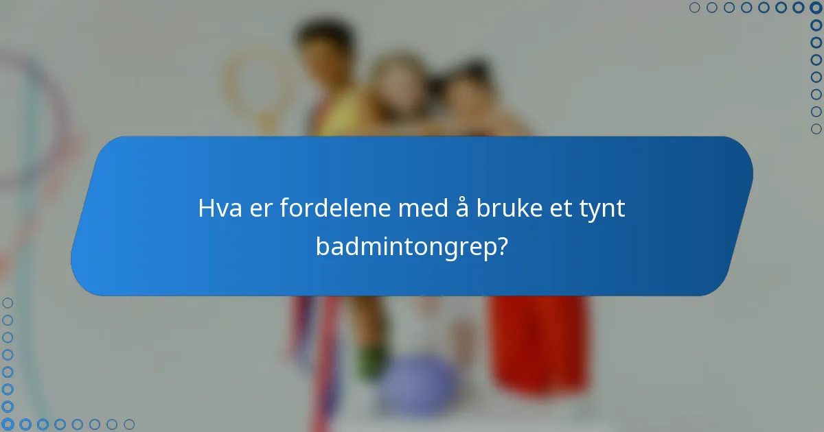 Hva er fordelene med å bruke et tynt badmintongrep?