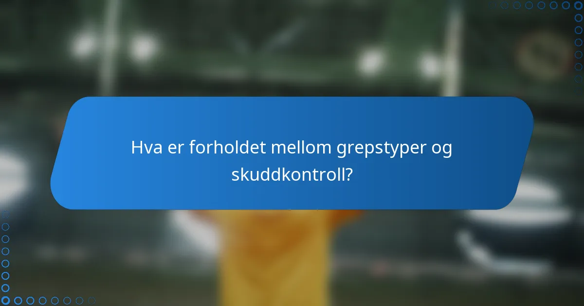 Hva er forholdet mellom grepstyper og skuddkontroll?