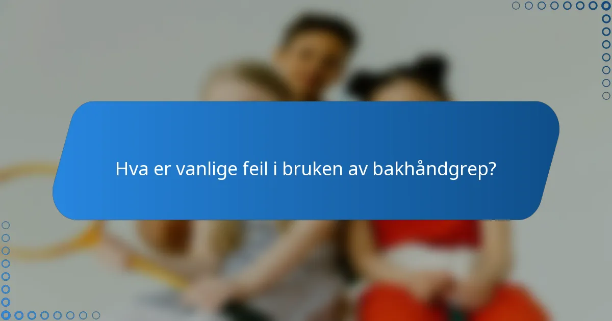 Hva er vanlige feil i bruken av bakhåndgrep?