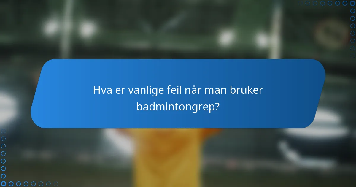 Hva er vanlige feil når man bruker badmintongrep?