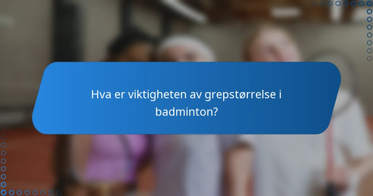 Hva er viktigheten av grepstørrelse i badminton?