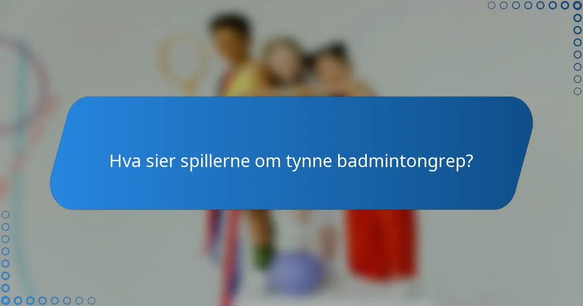 Hva sier spillerne om tynne badmintongrep?