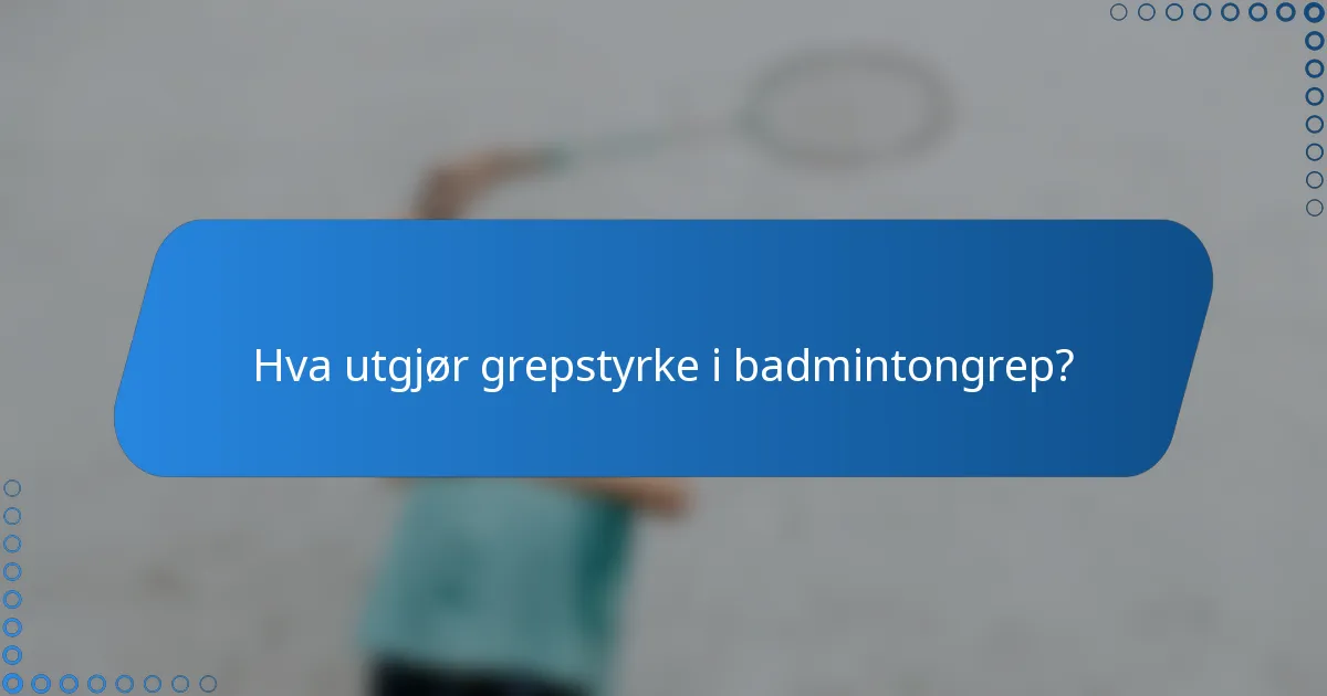 Hva utgjør grepstyrke i badmintongrep?