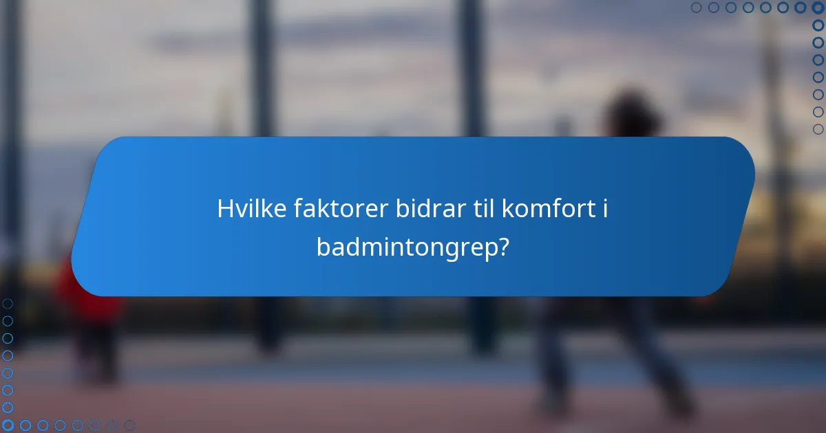 Hvilke faktorer bidrar til komfort i badmintongrep?