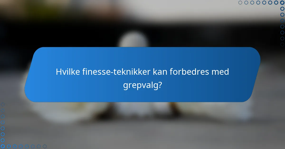 Hvilke finesse-teknikker kan forbedres med grepvalg?