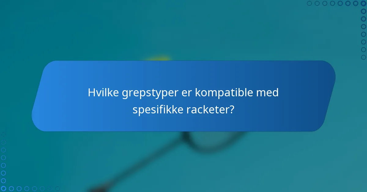 Hvilke grepstyper er kompatible med spesifikke racketer?
