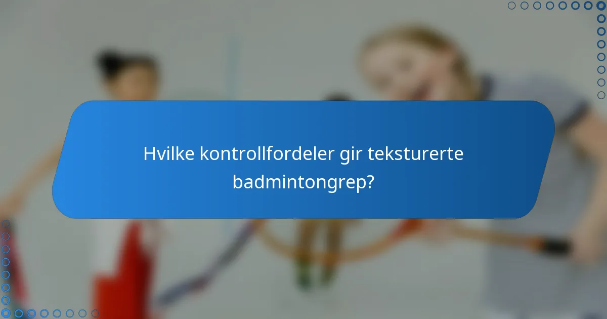Hvilke kontrollfordeler gir teksturerte badmintongrep?