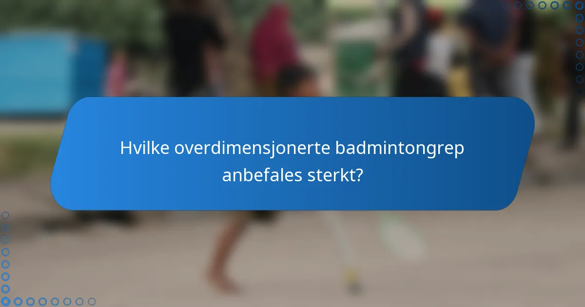 Hvilke overdimensjonerte badmintongrep anbefales sterkt?