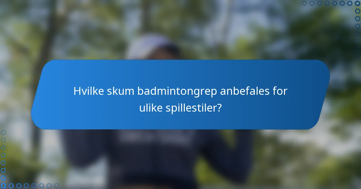 Hvilke skum badmintongrep anbefales for ulike spillestiler?