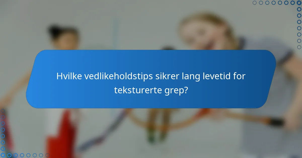Hvilke vedlikeholdstips sikrer lang levetid for teksturerte grep?