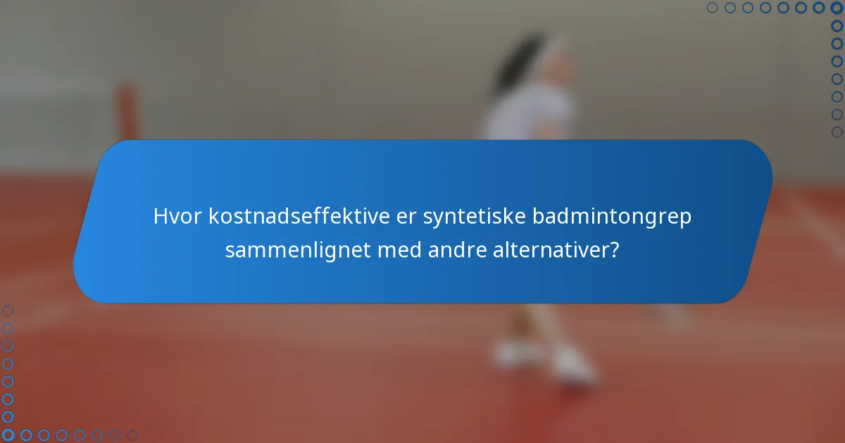 Hvor kostnadseffektive er syntetiske badmintongrep sammenlignet med andre alternativer?
