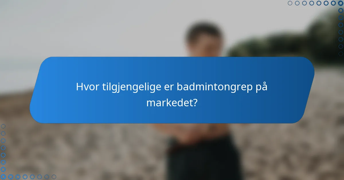 Hvor tilgjengelige er badmintongrep på markedet?
