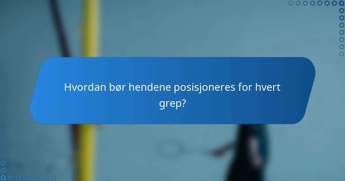 Hvordan bør hendene posisjoneres for hvert grep?