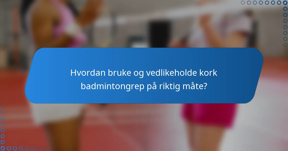 Hvordan bruke og vedlikeholde kork badmintongrep på riktig måte?