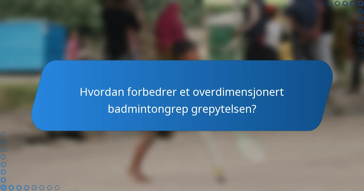 Hvordan forbedrer et overdimensjonert badmintongrep grepytelsen?