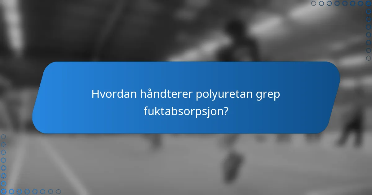 Hvordan håndterer polyuretan grep fuktabsorpsjon?