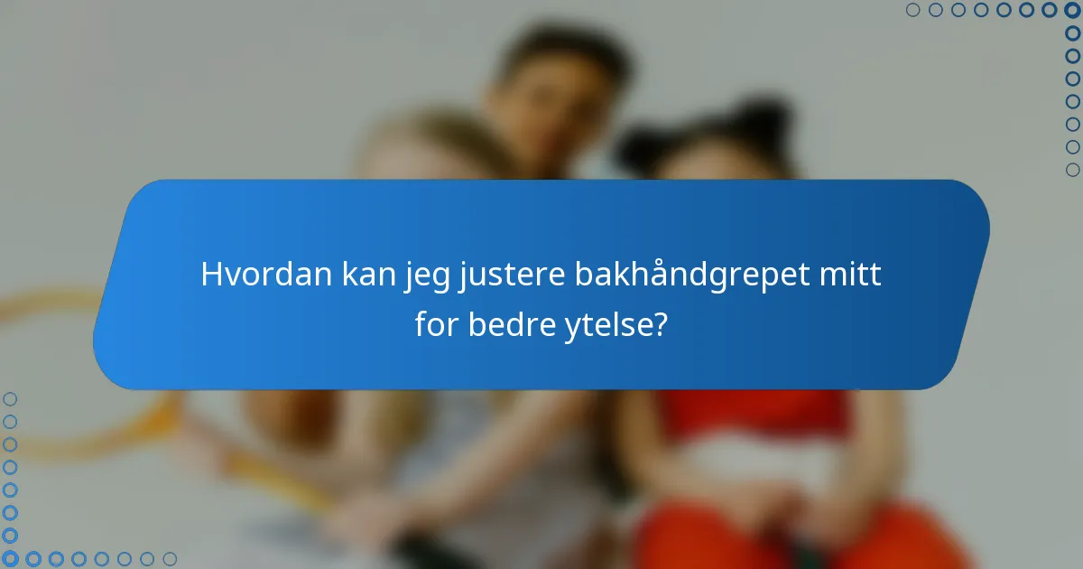 Hvordan kan jeg justere bakhåndgrepet mitt for bedre ytelse?