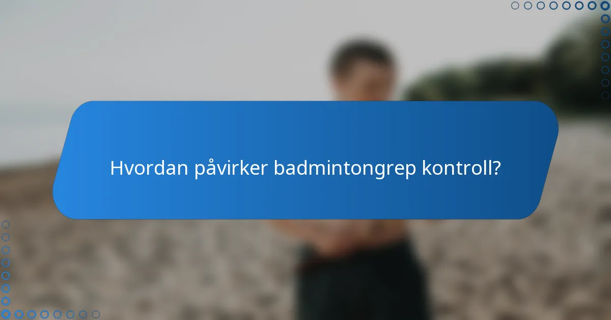 Hvordan påvirker badmintongrep kontroll?