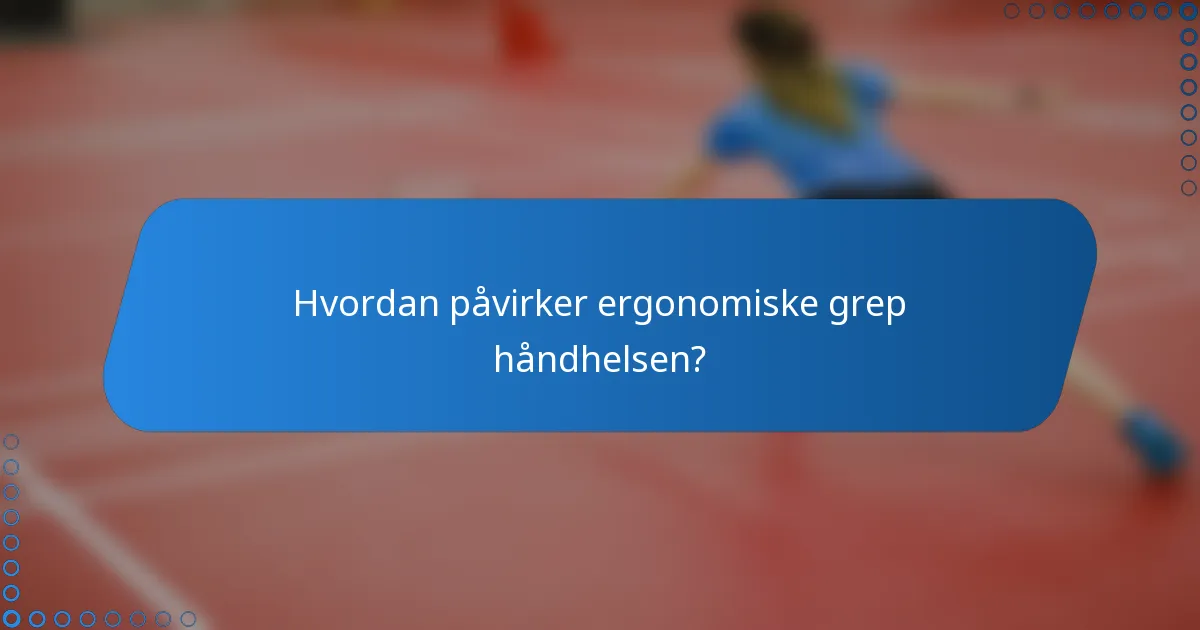 Hvordan påvirker ergonomiske grep håndhelsen?