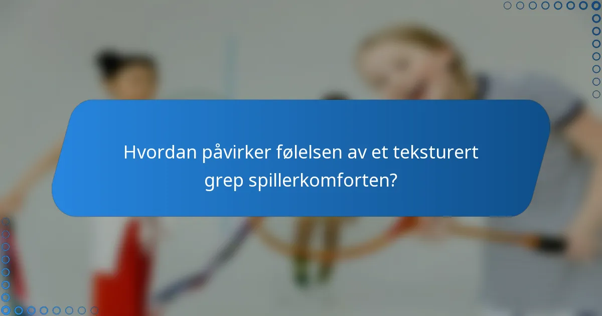 Hvordan påvirker følelsen av et teksturert grep spillerkomforten?