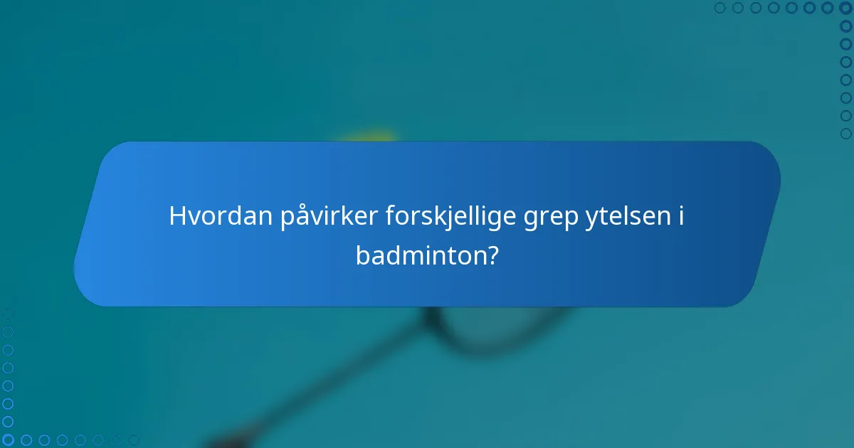 Hvordan påvirker forskjellige grep ytelsen i badminton?