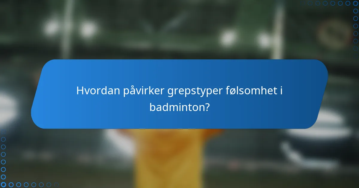 Hvordan påvirker grepstyper følsomhet i badminton?