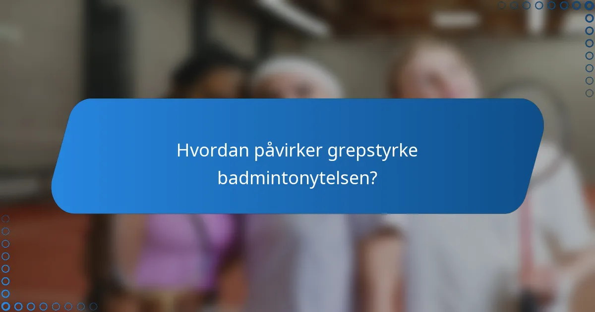 Hvordan påvirker grepstyrke badmintonytelsen?