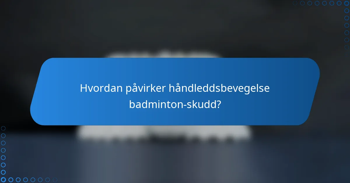 Hvordan påvirker håndleddsbevegelse badminton-skudd?