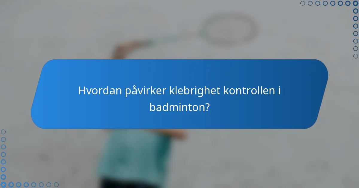Hvordan påvirker klebrighet kontrollen i badminton?