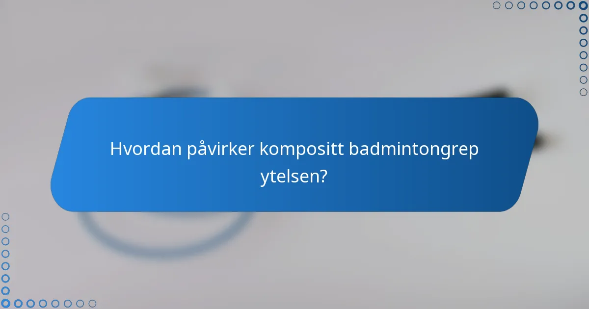 Hvordan påvirker kompositt badmintongrep ytelsen?