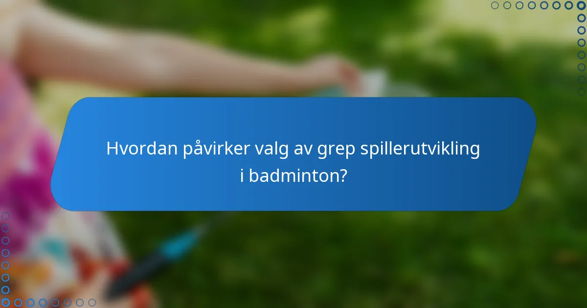 Hvordan påvirker valg av grep spillerutvikling i badminton?