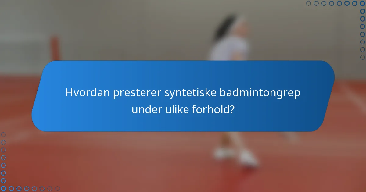 Hvordan presterer syntetiske badmintongrep under ulike forhold?