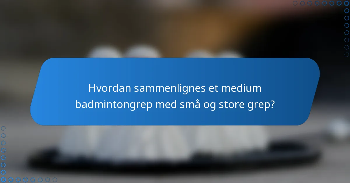 Hvordan sammenlignes et medium badmintongrep med små og store grep?