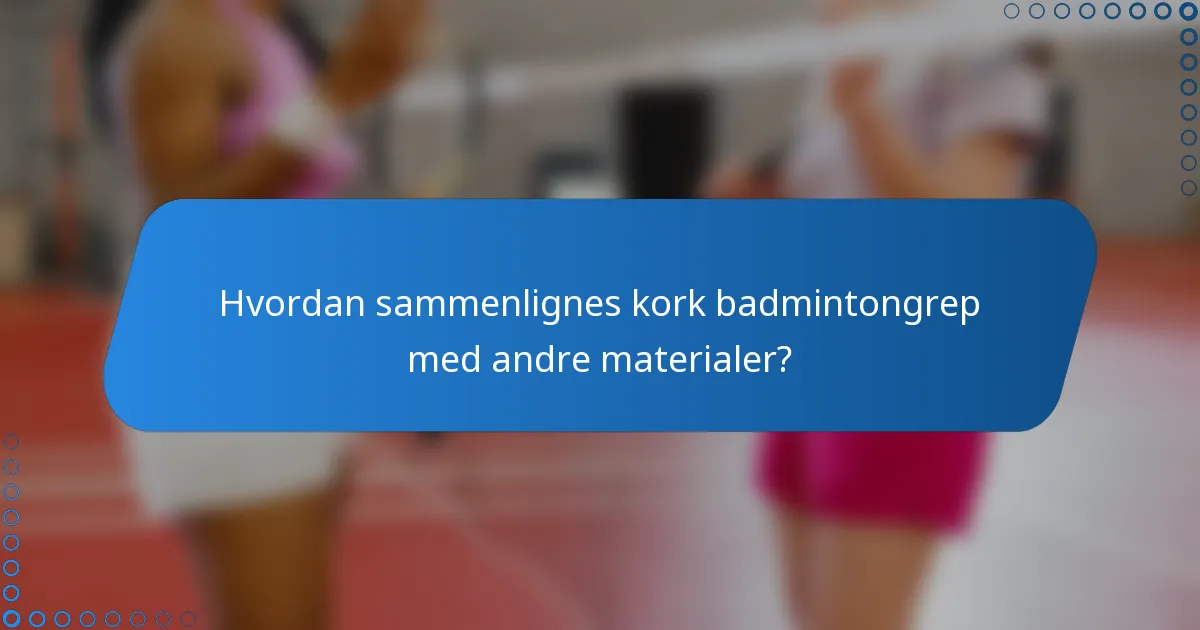 Hvordan sammenlignes kork badmintongrep med andre materialer?