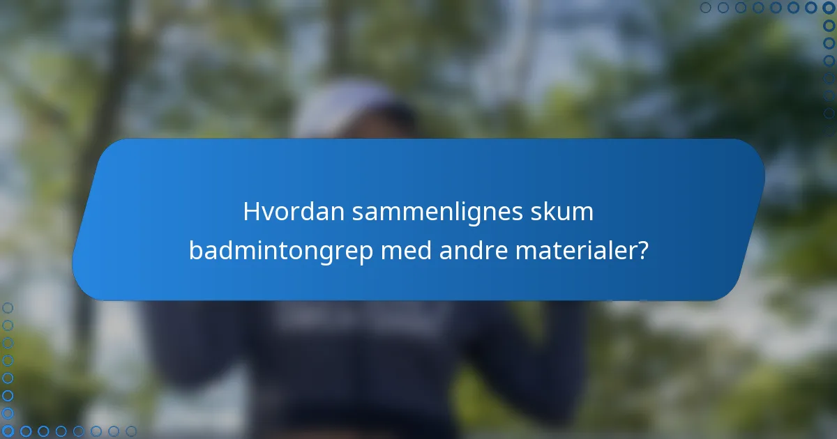 Hvordan sammenlignes skum badmintongrep med andre materialer?