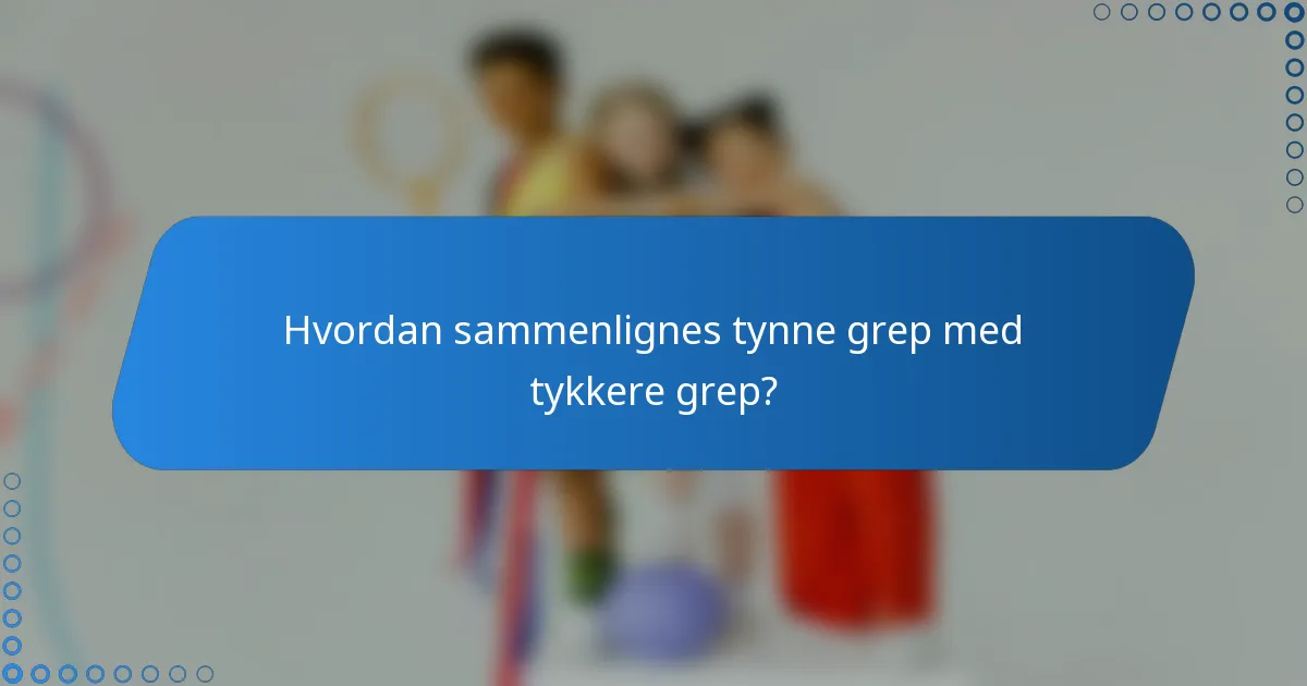 Hvordan sammenlignes tynne grep med tykkere grep?