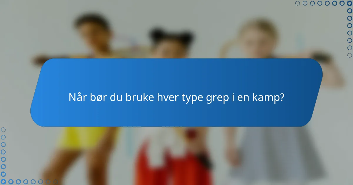 Når bør du bruke hver type grep i en kamp?